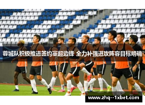 蓉城队积极推进签约塞超边锋 全力补强进攻阵容目标明确