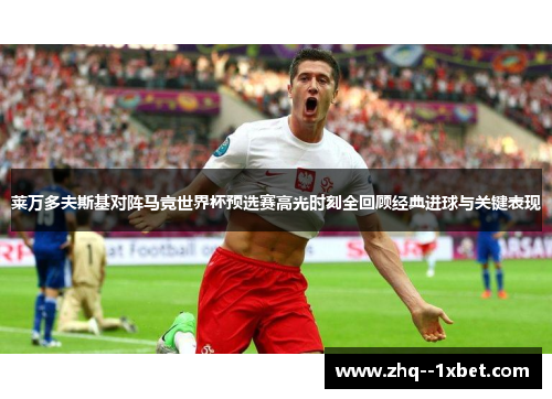 莱万多夫斯基对阵马竞世界杯预选赛高光时刻全回顾经典进球与关键表现