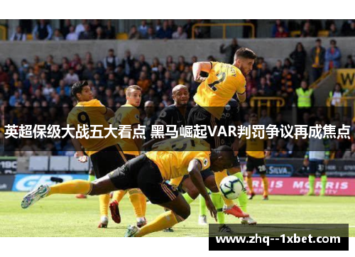 英超保级大战五大看点 黑马崛起VAR判罚争议再成焦点