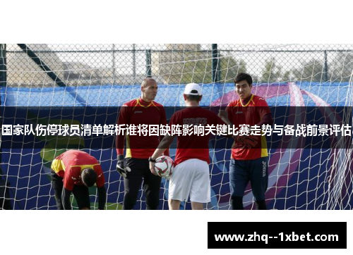 国家队伤停球员清单解析谁将因缺阵影响关键比赛走势与备战前景评估