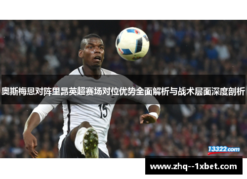 奥斯梅恩对阵里昂英超赛场对位优势全面解析与战术层面深度剖析