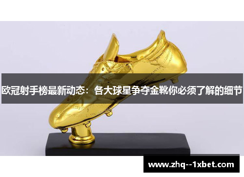 欧冠射手榜最新动态：各大球星争夺金靴你必须了解的细节