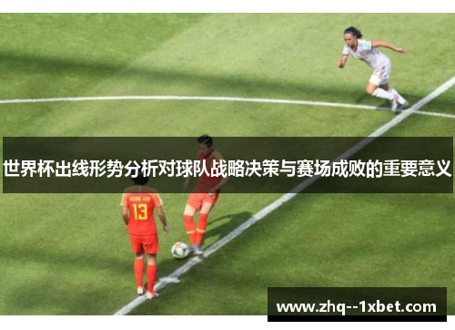 世界杯出线形势分析对球队战略决策与赛场成败的重要意义