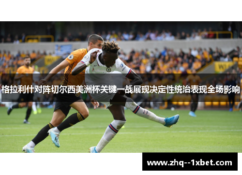 格拉利什对阵切尔西美洲杯关键一战展现决定性统治表现全场影响