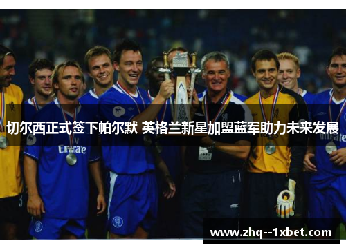 切尔西正式签下帕尔默 英格兰新星加盟蓝军助力未来发展