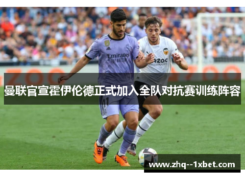 曼联官宣霍伊伦德正式加入全队对抗赛训练阵容