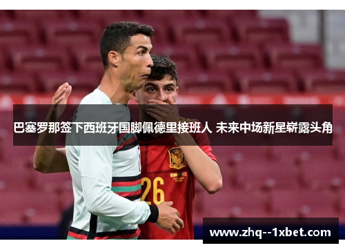 巴塞罗那签下西班牙国脚佩德里接班人 未来中场新星崭露头角
